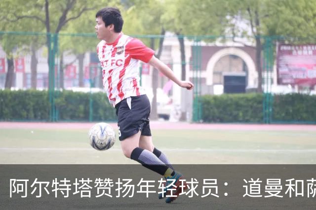 阿尔特塔赞扬年轻球员：道曼和萨尔蒙的出色表现